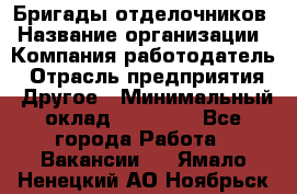 Бригады отделочников › Название организации ­ Компания-работодатель › Отрасль предприятия ­ Другое › Минимальный оклад ­ 15 000 - Все города Работа » Вакансии   . Ямало-Ненецкий АО,Ноябрьск г.